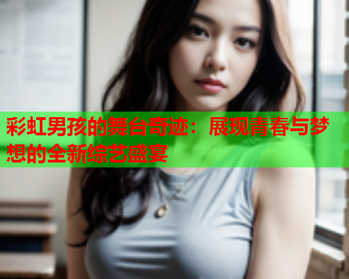 彩虹男孩的舞台奇迹：展现青春与梦想的全新综艺盛宴