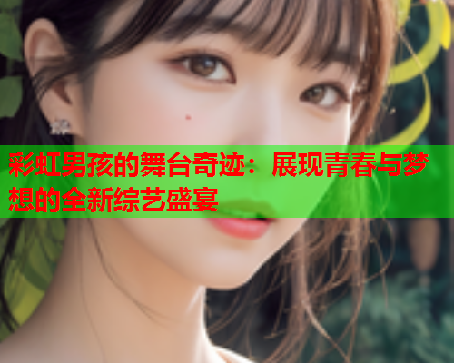 彩虹男孩的舞台奇迹：展现青春与梦想的全新综艺盛宴