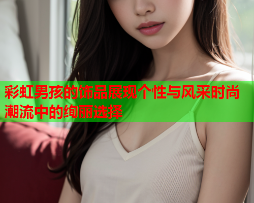 彩虹男孩的饰品展现个性与风采时尚潮流中的绚丽选择