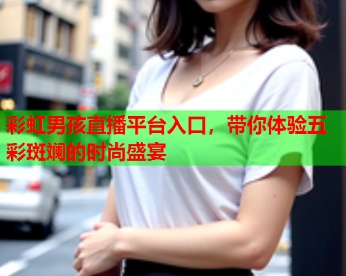 彩虹男孩直播平台入口，带你体验五彩斑斓的时尚盛宴