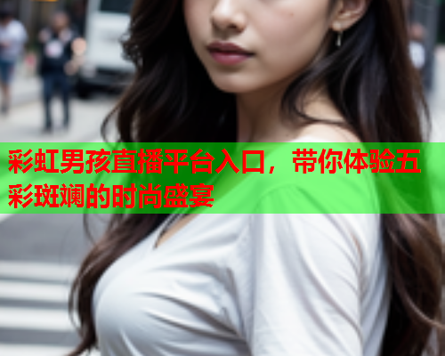 彩虹男孩直播平台入口，带你体验五彩斑斓的时尚盛宴