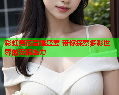 彩虹男孩直播盛宴 带你探索多彩世界的无限魅力