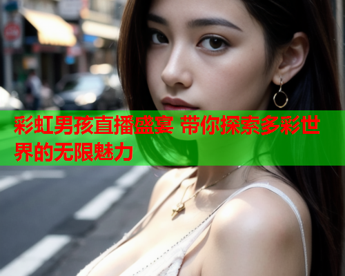 彩虹男孩直播盛宴 带你探索多彩世界的无限魅力