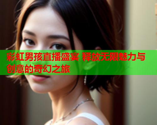 彩虹男孩直播盛宴 释放无限魅力与创意的奇幻之旅