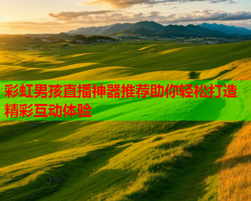 彩虹男孩直播神器推荐助你轻松打造精彩互动体验