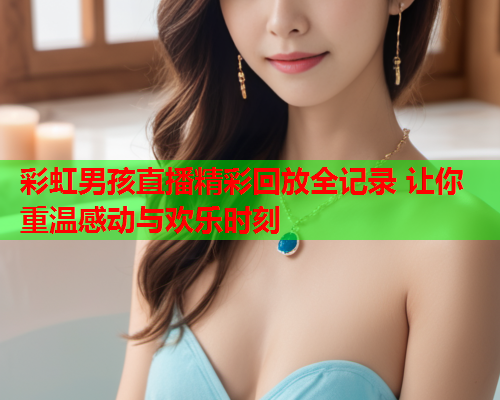 彩虹男孩直播精彩回放全记录 让你重温感动与欢乐时刻