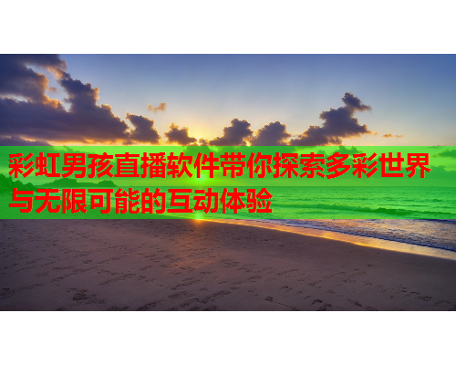 彩虹男孩直播软件带你探索多彩世界与无限可能的互动体验