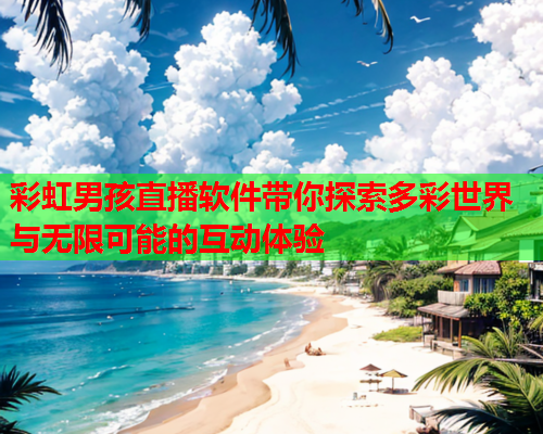 彩虹男孩直播软件带你探索多彩世界与无限可能的互动体验