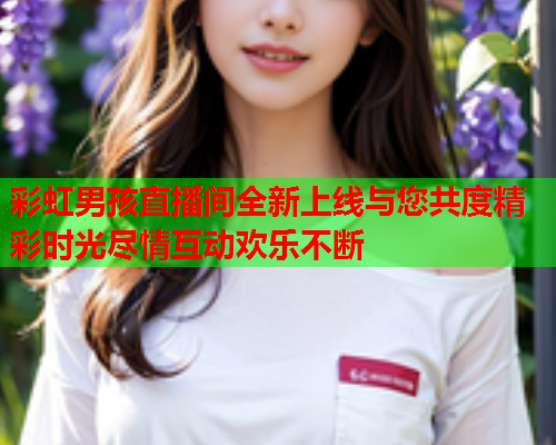 彩虹男孩直播间全新上线与您共度精彩时光尽情互动欢乐不断