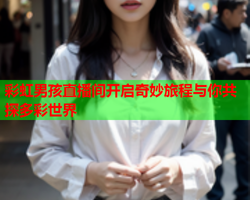 彩虹男孩直播间开启奇妙旅程与你共探多彩世界