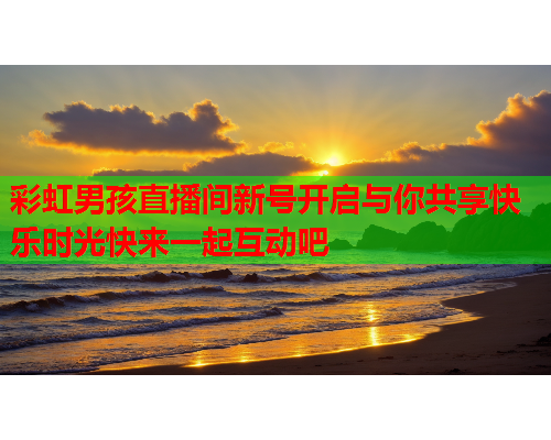 彩虹男孩直播间新号开启与你共享快乐时光快来一起互动吧