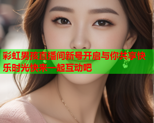 彩虹男孩直播间新号开启与你共享快乐时光快来一起互动吧
