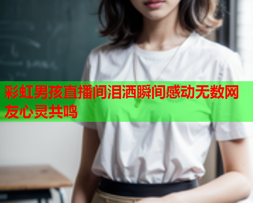 彩虹男孩直播间泪洒瞬间感动无数网友心灵共鸣