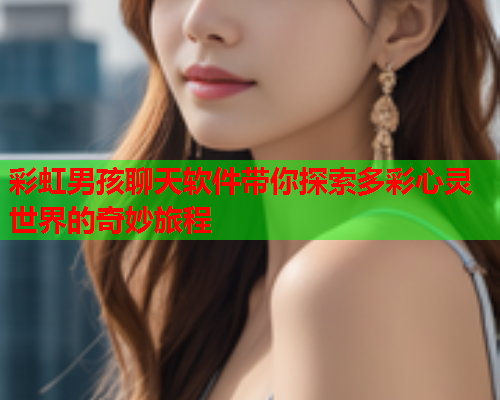 彩虹男孩聊天软件带你探索多彩心灵世界的奇妙旅程