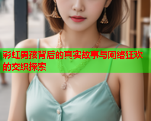 彩虹男孩背后的真实故事与网络狂欢的交织探索