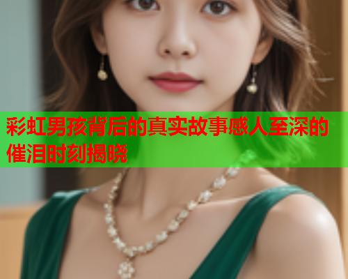 彩虹男孩背后的真实故事感人至深的催泪时刻揭晓