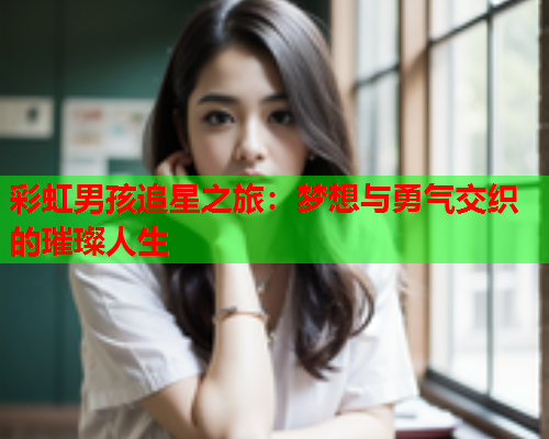 彩虹男孩追星之旅：梦想与勇气交织的璀璨人生