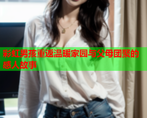 彩虹男孩重返温暖家园与父母团聚的感人故事