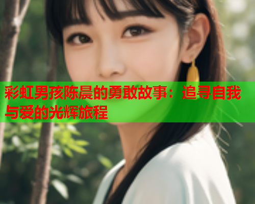 彩虹男孩陈晨的勇敢故事:追寻自我与爱的光辉旅程 彩虹男孩陈晨的勇敢故事:追寻自我与爱的光辉旅程