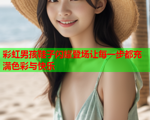 彩虹男孩鞋子闪耀登场让每一步都充满色彩与快乐
