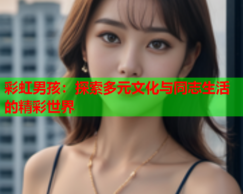 彩虹男孩：探索多元文化与同志生活的精彩世界