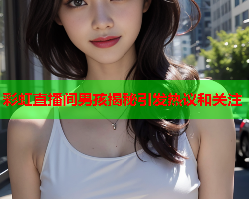 彩虹直播间男孩揭秘引发热议和关注