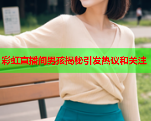 彩虹直播间男孩揭秘引发热议和关注