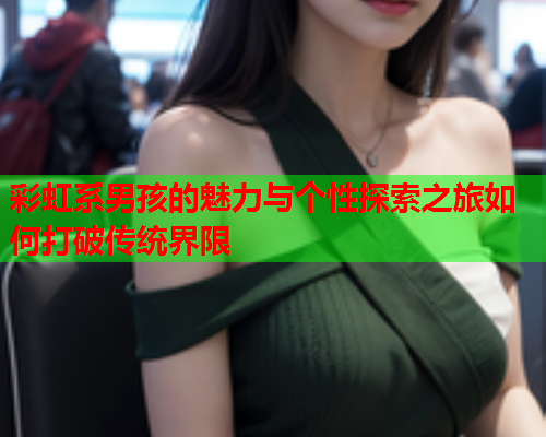 彩虹系男孩的魅力与个性探索之旅如何打破传统界限