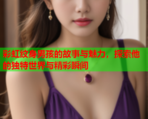 彩虹纹身男孩的故事与魅力，探索他的独特世界与精彩瞬间