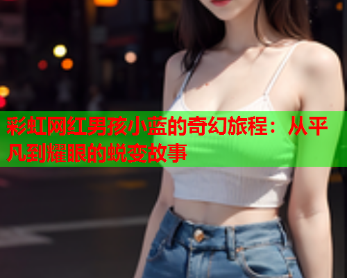 彩虹网红男孩小蓝的奇幻旅程：从平凡到耀眼的蜕变故事