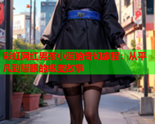 彩虹网红男孩小蓝的奇幻旅程：从平凡到耀眼的蜕变故事