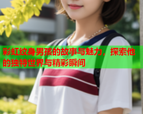 彩虹纹身男孩的故事与魅力，探索他的独特世界与精彩瞬间