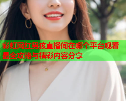 彩虹网红男孩直播间在哪个平台观看最全攻略与精彩内容分享