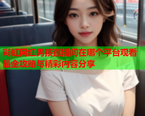 彩虹网红男孩直播间在哪个平台观看最全攻略与精彩内容分享
