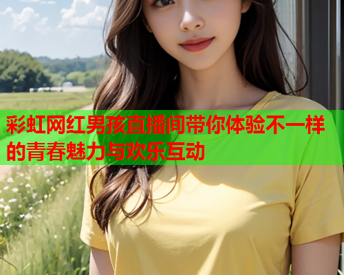 彩虹网红男孩直播间带你体验不一样的青春魅力与欢乐互动