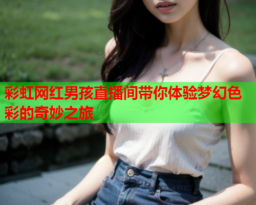 彩虹网红男孩直播间带你体验梦幻色彩的奇妙之旅