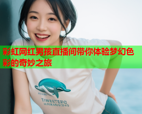 彩虹网红男孩直播间带你体验梦幻色彩的奇妙之旅
