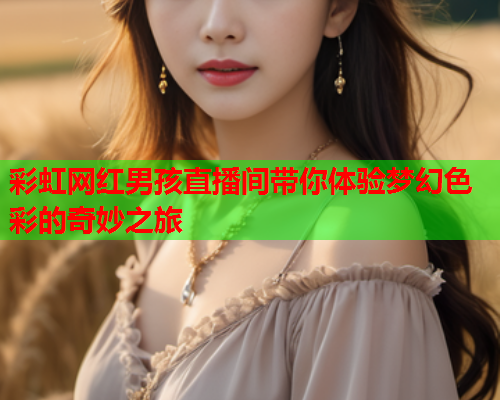 彩虹网红男孩直播间带你体验梦幻色彩的奇妙之旅