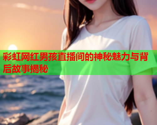 彩虹网红男孩直播间的神秘魅力与背后故事揭秘