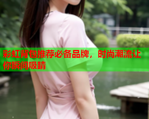 彩虹背包推荐必备品牌，时尚潮流让你瞬间吸睛