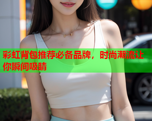 彩虹背包推荐必备品牌，时尚潮流让你瞬间吸睛