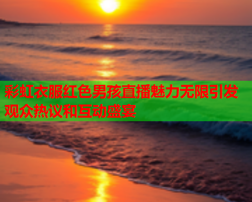 彩虹衣服红色男孩直播魅力无限引发观众热议和互动盛宴