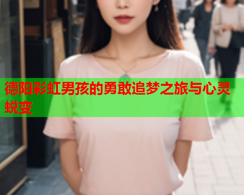 德阳彩虹男孩的勇敢追梦之旅与心灵蜕变