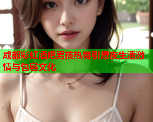 成都彩虹酒吧男孩热舞引爆夜生活激情与包容文化