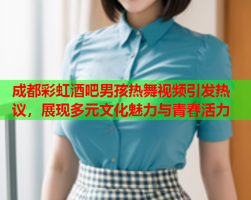 成都彩虹酒吧男孩热舞视频引发热议，展现多元文化魅力与青春活力