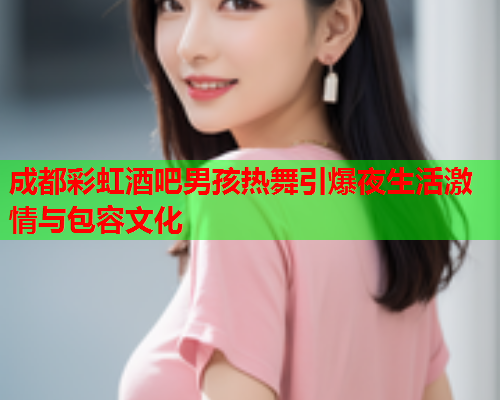 成都彩虹酒吧男孩热舞引爆夜生活激情与包容文化