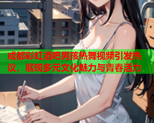 成都彩虹酒吧男孩热舞视频引发热议，展现多元文化魅力与青春活力