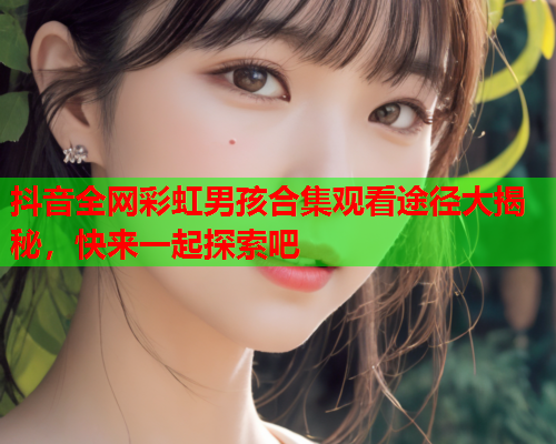 抖音全网彩虹男孩合集观看途径大揭秘，快来一起探索吧