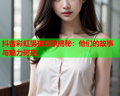 抖音彩虹男孩现象揭秘：他们的故事与魅力何在