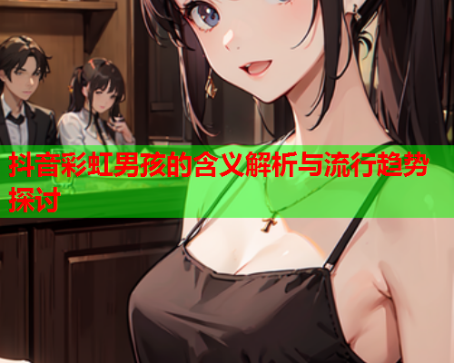 抖音彩虹男孩的含义解析与流行趋势探讨